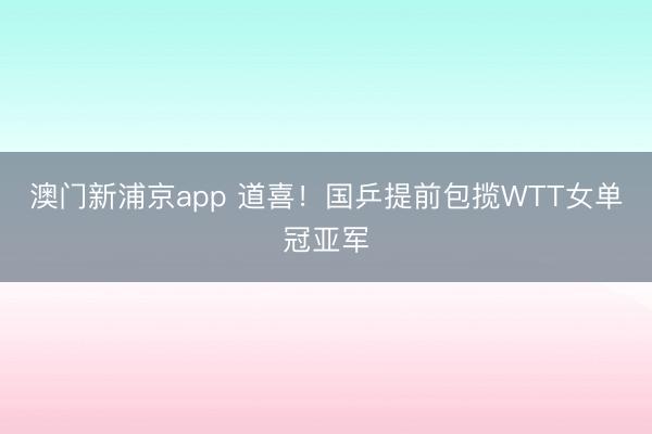 澳门新浦京app 道喜！国乒提前包揽WTT女单冠亚军