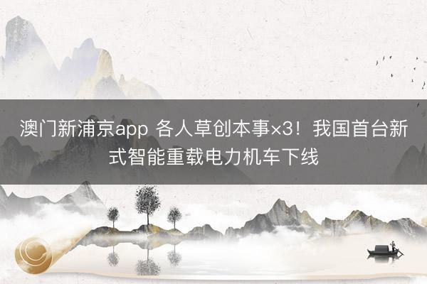 澳门新浦京app 各人草创本事×3！我国首台新式智能重载电力机车下线