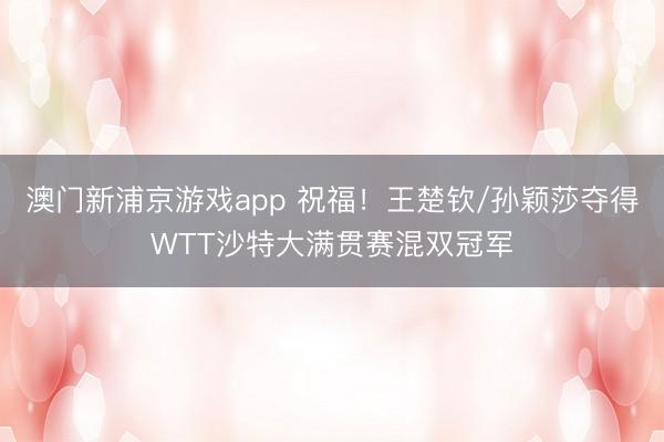 澳门新浦京游戏app 祝福！王楚钦/孙颖莎夺得WTT沙特大满贯赛混双冠军