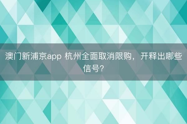 澳门新浦京app 杭州全面取消限购，开释出哪些信号？