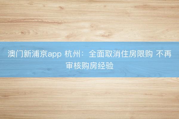 澳门新浦京app 杭州:全面取消住房限购 不再审核购房经验