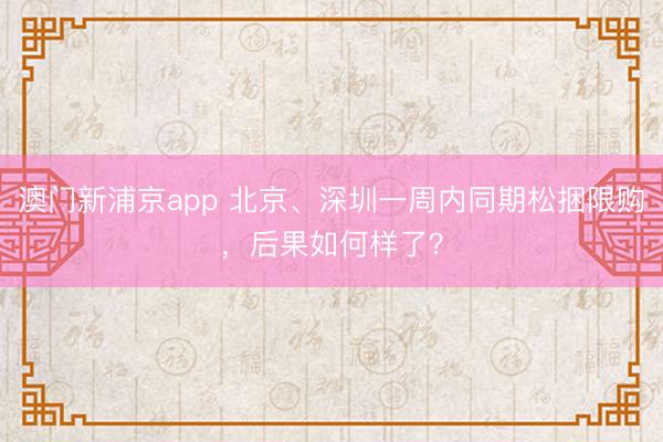 澳门新浦京app 北京、深圳一周内同期松捆限购，后果如何样了？