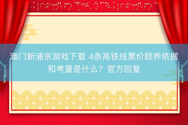 澳门新浦京游戏下载 4条高铁线票价颐养依据和考量是什么？官方回复