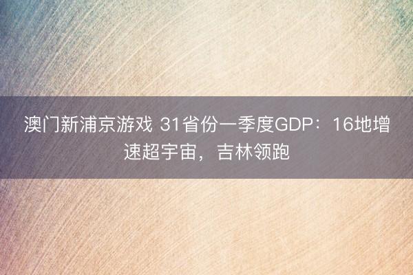 澳门新浦京游戏 31省份一季度GDP：16地增速超宇宙，吉林领跑