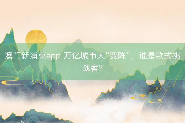 澳门新浦京app 万亿城市大“变阵”，谁是款式挑战者？