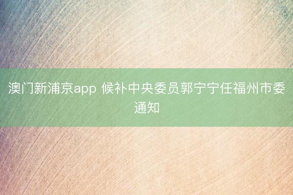 澳门新浦京app 候补中央委员郭宁宁任福州市委通知