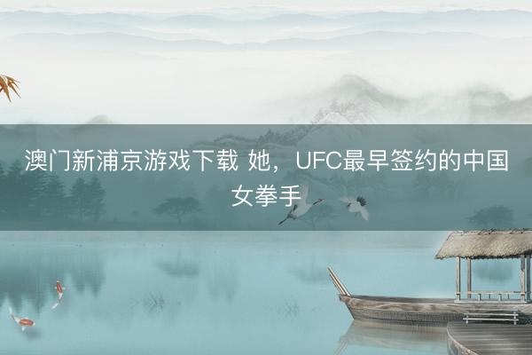 澳门新浦京游戏下载 她，UFC最早签约的中国女拳手