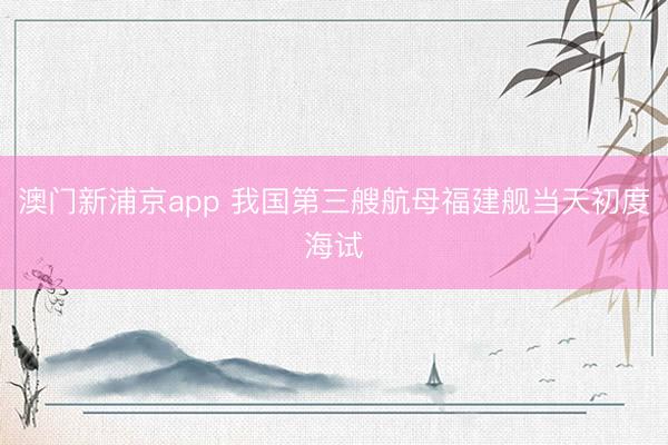 澳门新浦京app 我国第三艘航母福建舰当天初度海试