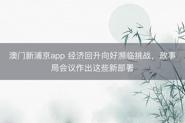 澳门新浦京app 经济回升向好濒临挑战，政事局会议作出这些新部署