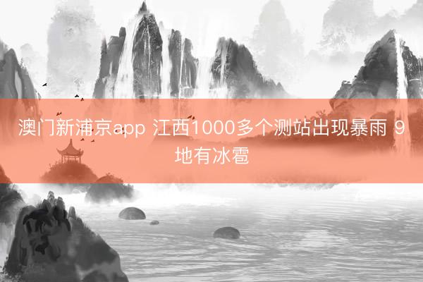 澳门新浦京app 江西1000多个测站出现暴雨 9地有冰雹