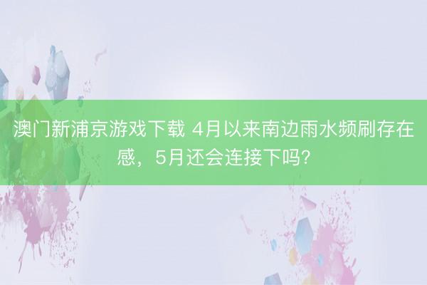 澳门新浦京游戏下载 4月以来南边雨水频刷存在感，5月还会连接下吗？
