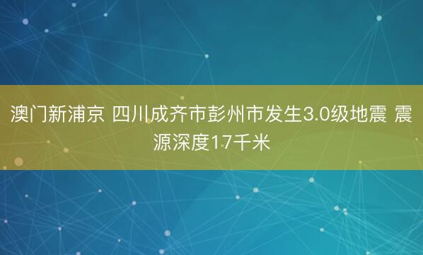 澳门新浦京 四川成齐市彭州市发生3.0级地震 震源深度17千米