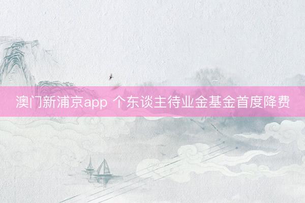 澳门新浦京app 个东谈主待业金基金首度降费