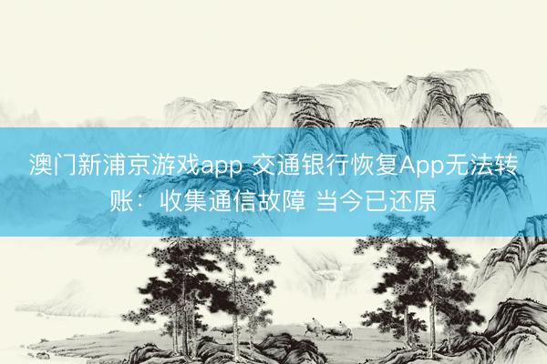 澳门新浦京游戏app 交通银行恢复App无法转账：收集通信故障 当今已还原