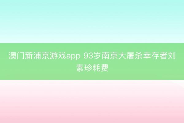 澳门新浦京游戏app 93岁南京大屠杀幸存者刘素珍耗费