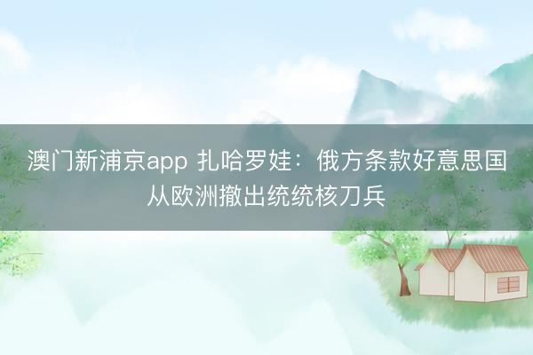 澳门新浦京app 扎哈罗娃：俄方条款好意思国从欧洲撤出统统核刀兵