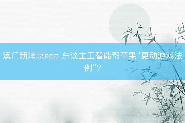 澳门新浦京app 东谈主工智能帮苹果“更动游戏法例”?