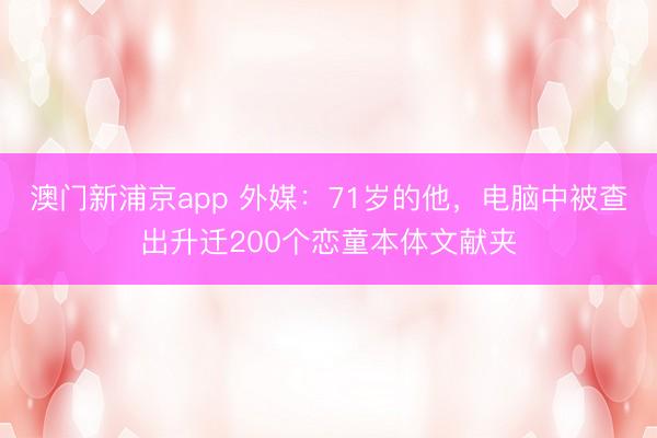 澳门新浦京app 外媒:71岁的他,电脑中被查出升迁200个恋童本体文献夹