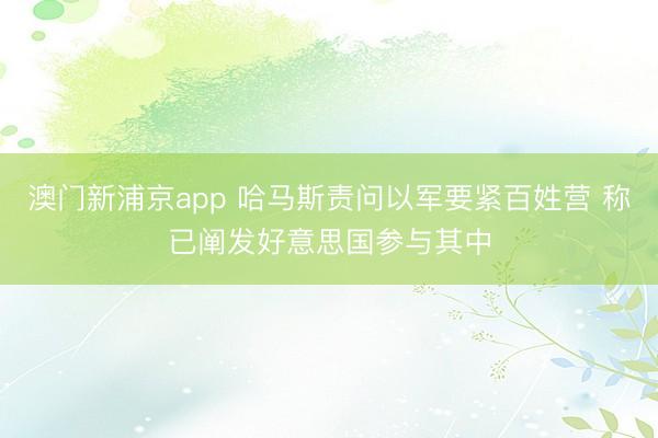 澳门新浦京app 哈马斯责问以军要紧百姓营 称已阐发好意思国参与其中