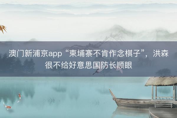 澳门新浦京app “柬埔寨不肯作念棋子”，洪森很不给好意思国防长顺眼