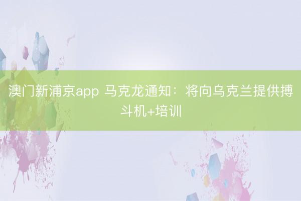 澳门新浦京app 马克龙通知:将向乌克兰提供搏斗机+培训