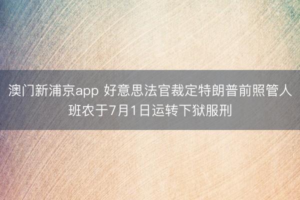 澳门新浦京app 好意思法官裁定特朗普前照管人班农于7月1日运转下狱服刑