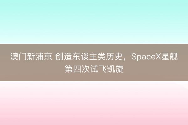 澳门新浦京 创造东谈主类历史，SpaceX星舰第四次试飞凯旋