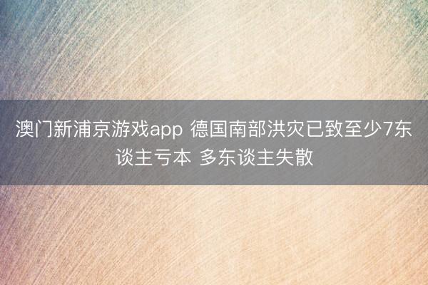 澳门新浦京游戏app 德国南部洪灾已致至少7东谈主亏本 多东谈主失散
