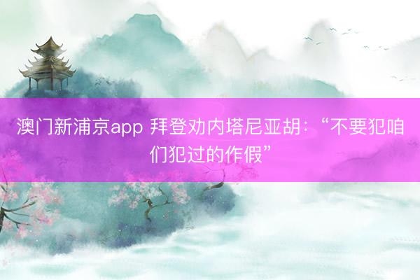 澳门新浦京app 拜登劝内塔尼亚胡：“不要犯咱们犯过的作假”