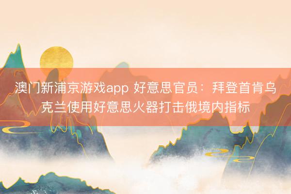 澳门新浦京游戏app 好意思官员：拜登首肯乌克兰使用好意思火器打击俄境内指标