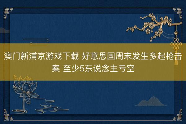 澳门新浦京游戏下载 好意思国周末发生多起枪击案 至少5东说念主亏空