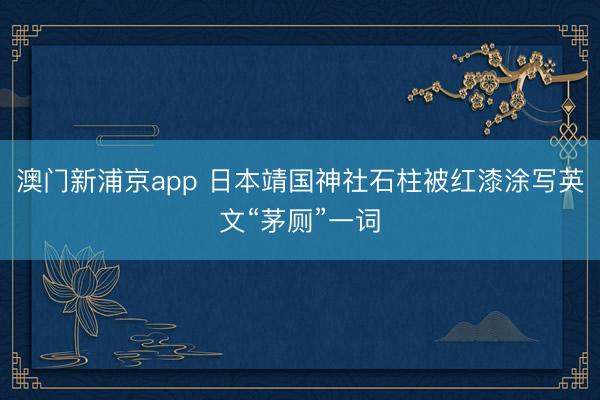 澳门新浦京app 日本靖国神社石柱被红漆涂写英文“茅厕”一词