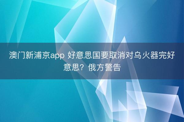 澳门新浦京app 好意思国要取消对乌火器完好意思？俄方警告