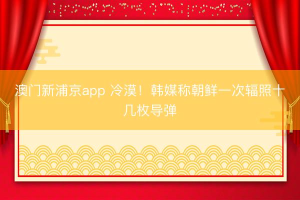 澳门新浦京app 冷漠！韩媒称朝鲜一次辐照十几枚导弹