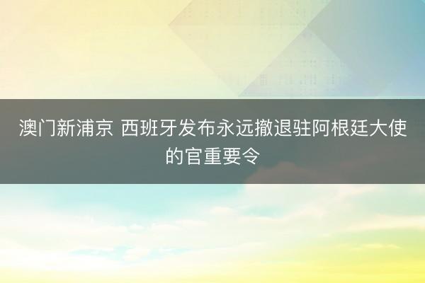 澳门新浦京 西班牙发布永远撤退驻阿根廷大使的官重要令