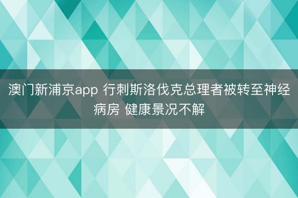 澳门新浦京app 行刺斯洛伐克总理者被转至神经病房 健康景况不解
