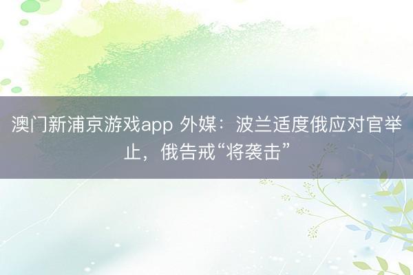 澳门新浦京游戏app 外媒：波兰适度俄应对官举止，俄告戒“将袭击”