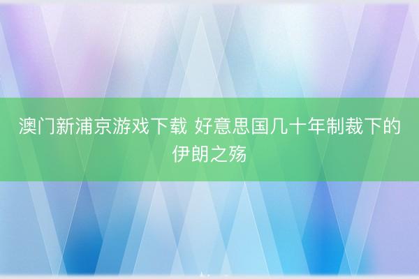 澳门新浦京游戏下载 好意思国几十年制裁下的伊朗之殇