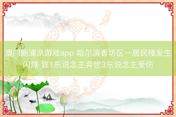 澳门新浦京游戏app 哈尔滨香坊区一居民楼发生闪爆 致1东说念主弃世3东说念主受伤