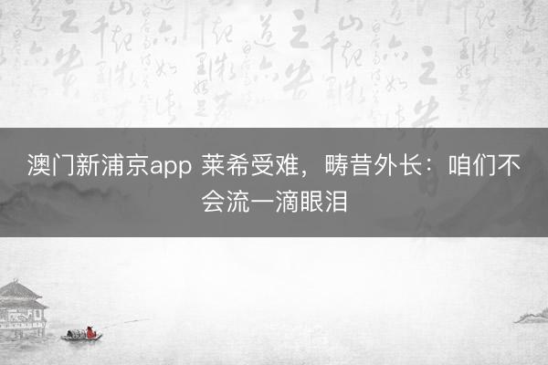 澳门新浦京app 莱希受难，畴昔外长：咱们不会流一滴眼泪