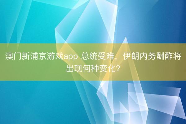 澳门新浦京游戏app 总统受难，伊朗内务酬酢将出现何种变化？