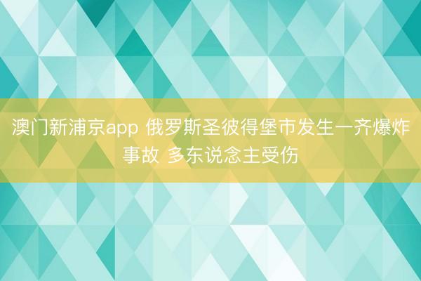 澳门新浦京app 俄罗斯圣彼得堡市发生一齐爆炸事故 多东说念主受伤