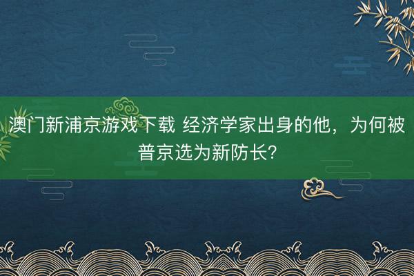 澳门新浦京游戏下载 经济学家出身的他，为何被普京选为新防长？