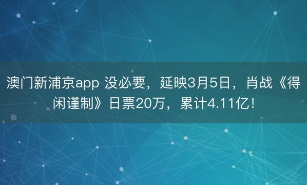 澳门新浦京app 没必要,延映3月5日,肖战《得闲谨制》日票20万,累计4.11亿!