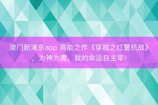 澳门新浦京app 高能之作《穿越之红警抗战》,为神为魔,我的命运自主宰!