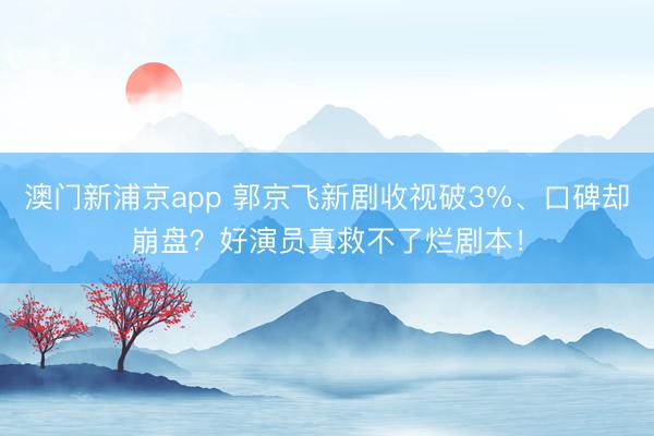 澳门新浦京app 郭京飞新剧收视破3%、口碑却崩盘?好演员真救不了烂剧本!