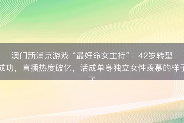 澳门新浦京游戏 “最好命女主持”：42岁转型成功，直播热度破亿，活成单身独立女性羡慕的样子