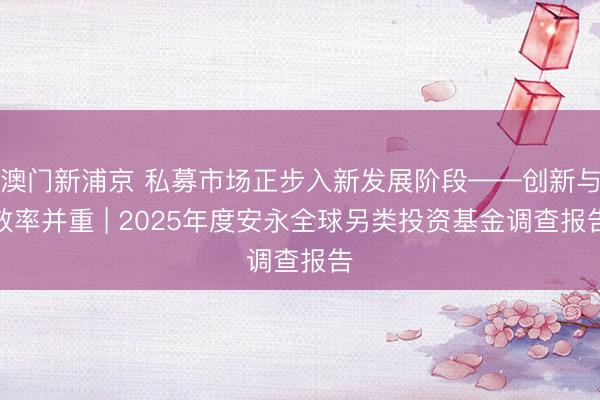 澳门新浦京 私募市场正步入新发展阶段——创新与效率并重 | 2025年度安永全球另类投资基金调查报告