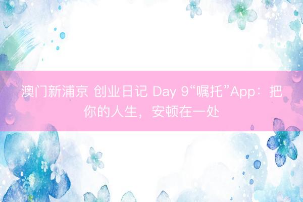 澳门新浦京 创业日记 Day 9“嘱托”App：把你的人生，安顿在一处