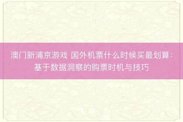 澳门新浦京游戏 国外机票什么时候买最划算:基于数据洞察的购票时机与技巧
